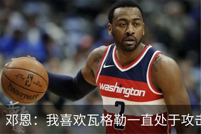 邓恩：我喜欢瓦格勒一直处于攻击模式 一直保持着侵略性