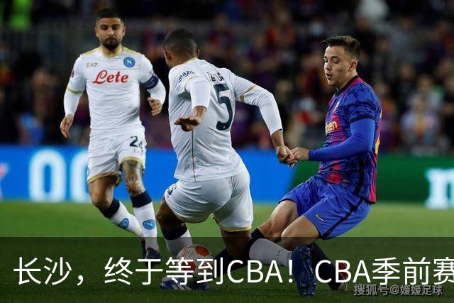 长沙，终于等到CBA！CBA季前赛长沙站倒计时10天