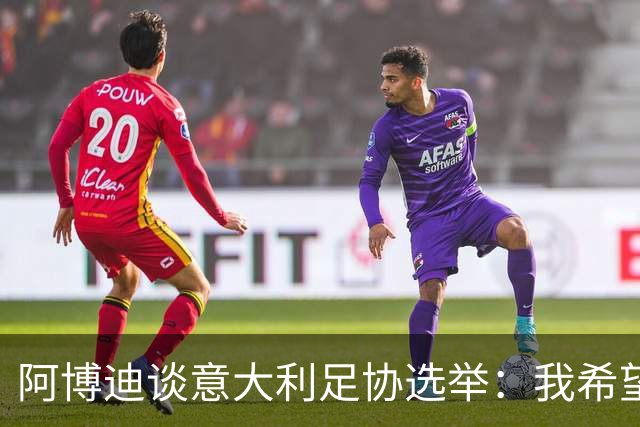 阿博迪谈意大利足协选举：我希望大家能汲取这段经历的教训