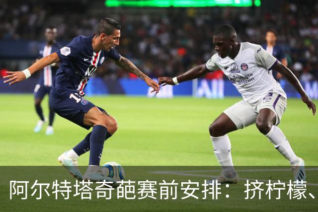 阿尔特塔奇葩赛前安排：挤柠檬、多米诺骨牌