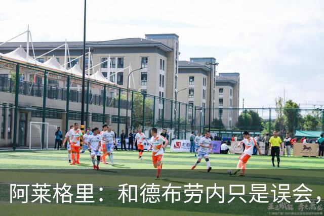 阿莱格里：和德布劳内只是误会，他的态度完全没有让我不舒服