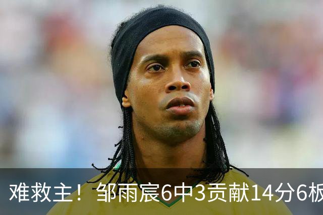 难救主！邹雨宸6中3贡献14分6板3帽 罚球8中6