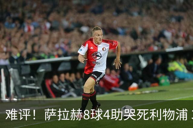 难评！萨拉赫8球4助哭死利物浦 3.95亿三王牌7球3助