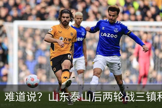 难道说？山东泰山后两轮战三镇和蓉城，可能决定保级和争冠
