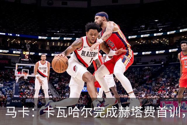 马卡：卡瓦哈尔完成赫塔费首训，等待自己完成西甲注册