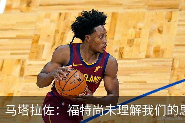 马塔拉佐：福特尚未理解我们的思路和理念，会在休赛期特训他