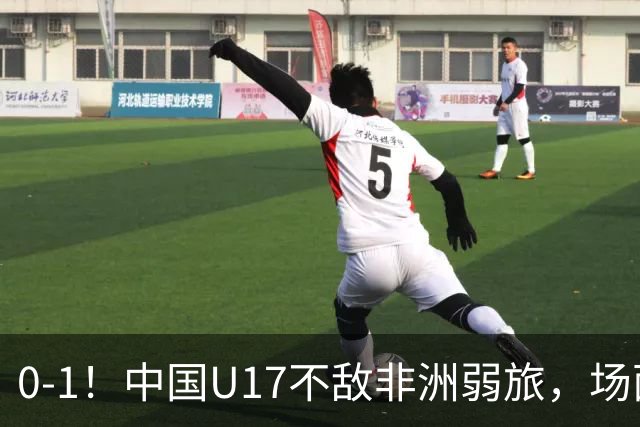 0-1！中国U17不敌非洲弱旅，场面占优反遭绝杀，世少赛前景不明