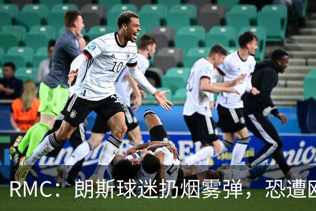 RMC：朗斯球迷扔烟雾弹，恐遭欧足联重罚