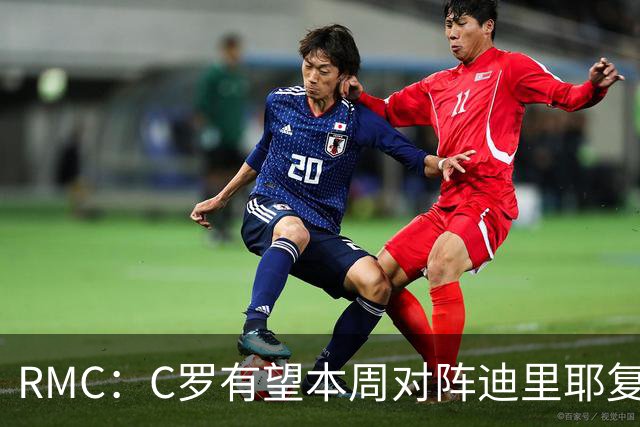 RMC：C罗有望本周对阵迪里耶复出，是否首发有待观察