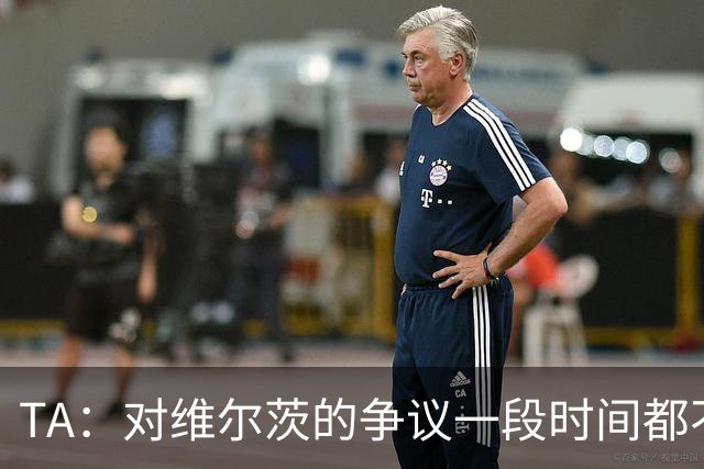 TA：对维尔茨的争议一段时间都不会停止 他有天赋但难以持续表现
