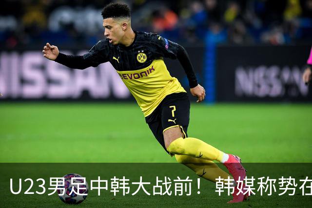 U23男足中韩大战前！韩媒称势在必得，安帅稳定军心，手握3大优势
