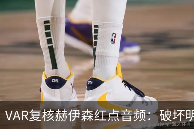 VAR复核赫伊森红点音频：破坏明显得分机会 改判红牌点球判罚不变
